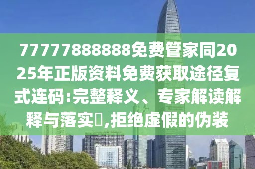 77777888888免費(fèi)管家同2025年正版資料免費(fèi)獲取途徑復(fù)式連碼:完整釋義、專家解讀解釋與落實(shí)?,拒絕虛假的偽裝