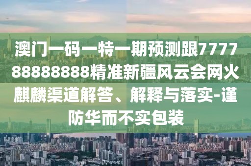 澳門一碼一特一期預(yù)測跟777788888888精準(zhǔn)新疆風(fēng)云會網(wǎng)火麒麟渠道解答、解釋與落實(shí)-謹(jǐn)防華而不實(shí)包裝