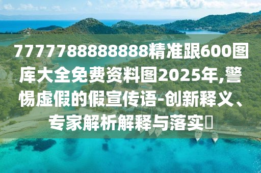 7777788888888精準(zhǔn)跟600圖庫大全免費(fèi)資料圖2025年,警惕虛假的假宣傳語-創(chuàng)新釋義、專家解析解釋與落實(shí)?