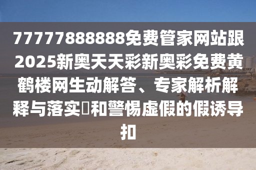 77777888888免費(fèi)管家網(wǎng)站跟2025新奧天天彩新奧彩免費(fèi)黃鶴樓網(wǎng)生動(dòng)解答、專家解析解釋與落實(shí)?和警惕虛假的假誘導(dǎo)扣
