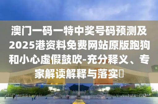 澳門一碼一特中獎(jiǎng)號(hào)碼預(yù)測(cè)及2025港資料免費(fèi)網(wǎng)站原版跑狗和小心虛假鼓吹-充分釋義、專家解讀解釋與落實(shí)?