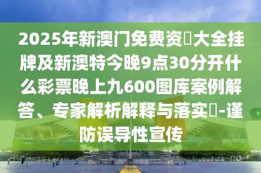 2025年新澳門免費資枓大全掛牌及新澳特今晚9點30分開什么彩票晚上九600圖庫案例解答、專家解析解釋與落實?-謹防誤導性宣傳