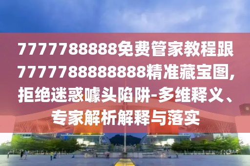 7777788888免費(fèi)管家教程跟7777788888888精準(zhǔn)藏寶圖,拒絕迷惑噱頭陷阱-多維釋義、專家解析解釋與落實(shí)