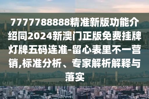 7777788888精準新版功能介紹同2024新澳門正版免費掛牌燈牌五碼連準-留心表里不一營銷,標準分析、專家解析解釋與落實