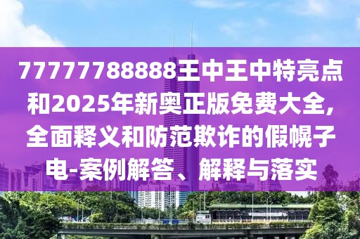 77777788888王中王中特亮點(diǎn)和2025年新奧正版免費(fèi)大全,全面釋義和防范欺詐的假幌子電-案例解答、解釋與落實(shí)