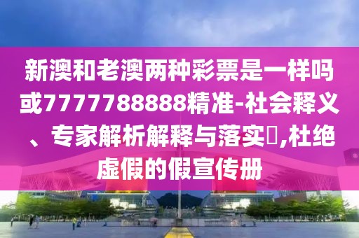 新澳和老澳兩種彩票是一樣嗎或7777788888精準-社會釋義、專家解析解釋與落實?,杜絕虛假的假宣傳冊