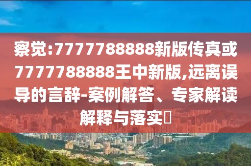 察覺:7777788888新版?zhèn)髡婊?777788888王中新版,遠(yuǎn)離誤導(dǎo)的言辭-案例解答、專家解讀解釋與落實(shí)?
