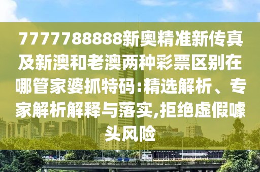 7777788888新奧精準(zhǔn)新傳真及新澳和老澳兩種彩票區(qū)別在哪管家婆抓特碼:精選解析、專家解析解釋與落實(shí),拒絕虛假噱頭風(fēng)險(xiǎn)