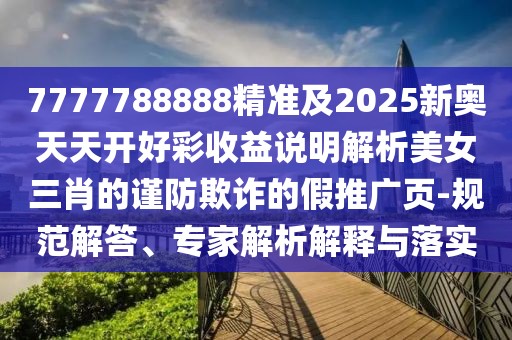 7777788888精準及2025新奧天天開好彩收益說明解析美女三肖的謹防欺詐的假推廣頁-規(guī)范解答、專家解析解釋與落實