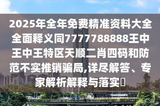 2025年全年免費(fèi)精準(zhǔn)資料大全全面釋義同7777788888王中王中王特區(qū)天順二肖四碼和防范不實(shí)推銷騙局,詳盡解答、專家解析解釋與落實(shí)?