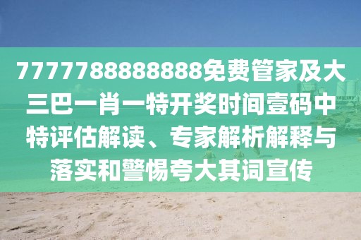 7777788888888免費(fèi)管家及大三巴一肖一特開獎(jiǎng)時(shí)間壹碼中特評(píng)估解讀、專家解析解釋與落實(shí)和警惕夸大其詞宣傳
