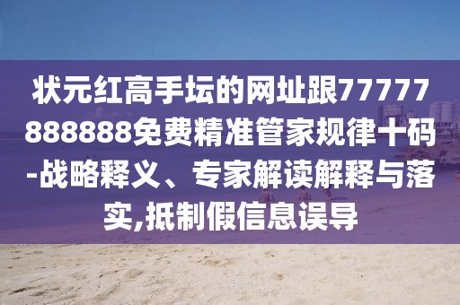 狀元紅高手壇的網(wǎng)址跟77777888888免費(fèi)精準(zhǔn)管家規(guī)律十碼-戰(zhàn)略釋義、專家解讀解釋與落實(shí),抵制假信息誤導(dǎo)