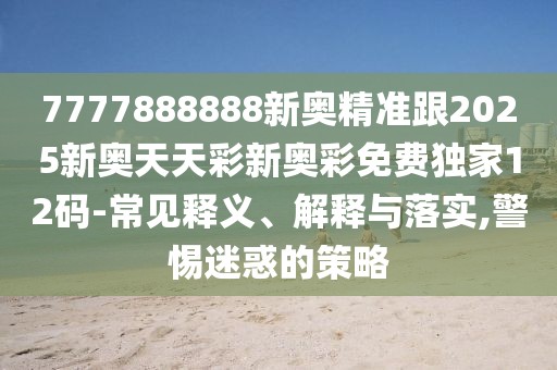 7777888888新奧精準(zhǔn)跟2025新奧天天彩新奧彩免費(fèi)獨(dú)家12碼-常見(jiàn)釋義、解釋與落實(shí),警惕迷惑的策略