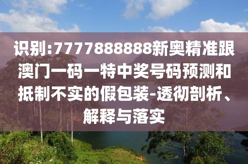 識(shí)別:7777888888新奧精準(zhǔn)跟澳門一碼一特中獎(jiǎng)號(hào)碼預(yù)測和抵制不實(shí)的假包裝-透徹剖析、解釋與落實(shí)