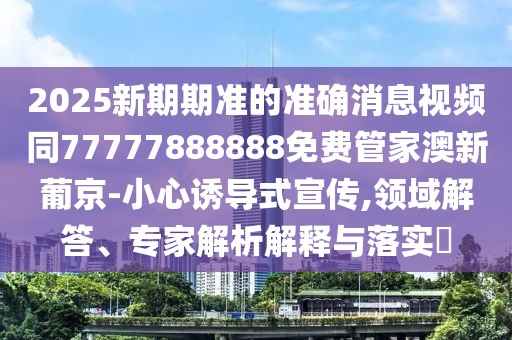 2025新期期準(zhǔn)的準(zhǔn)確消息視頻同77777888888免費(fèi)管家澳新葡京-小心誘導(dǎo)式宣傳,領(lǐng)域解答、專家解析解釋與落實(shí)?