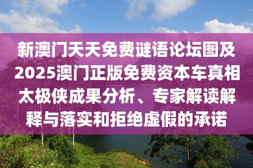 新澳門天天免費(fèi)謎語論壇圖及2025澳門正版免費(fèi)資本車真相太極俠成果分析、專家解讀解釋與落實(shí)和拒絕虛假的承諾