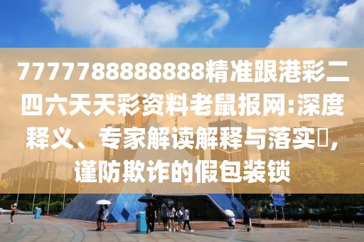 7777788888888精準跟港彩二四六天天彩資料老鼠報網:深度釋義、專家解讀解釋與落實?,謹防欺詐的假包裝鎖
