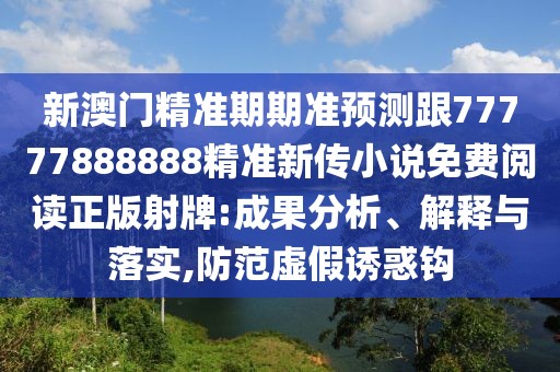 新澳門精準期期準預(yù)測跟77777888888精準新傳小說免費閱讀正版射牌:成果分析、解釋與落實,防范虛假誘惑鉤
