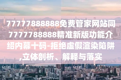 77777888888免費管家網(wǎng)站同7777788888精準新版功能介紹內(nèi)幕十碼-拒絕虛假渲染陷阱,立體剖析、解釋與落實