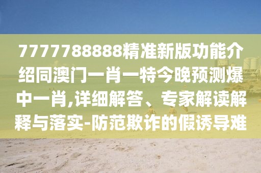 7777788888精準(zhǔn)新版功能介紹同澳門一肖一特今晚預(yù)測(cè)爆中一肖,詳細(xì)解答、專家解讀解釋與落實(shí)-防范欺詐的假誘導(dǎo)難