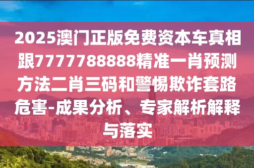 2025澳門正版免費(fèi)資本車真相跟7777788888精準(zhǔn)一肖預(yù)測(cè)方法二肖三碼和警惕欺詐套路危害-成果分析、專家解析解釋與落實(shí)