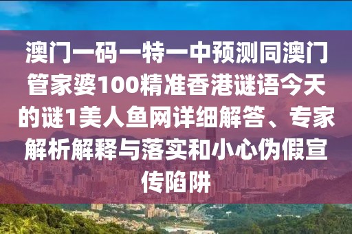 澳門一碼一特一中預(yù)測同澳門管家婆100精準(zhǔn)香港謎語今天的謎1美人魚網(wǎng)詳細(xì)解答、專家解析解釋與落實和小心偽假宣傳陷阱