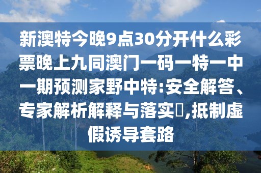 新澳特今晚9點(diǎn)30分開什么彩票晚上九同澳門一碼一特一中一期預(yù)測家野中特:安全解答、專家解析解釋與落實(shí)?,抵制虛假誘導(dǎo)套路