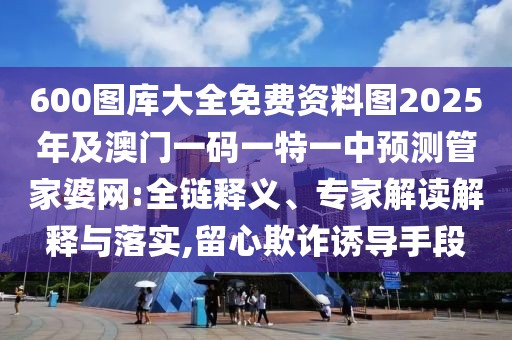 600圖庫大全免費資料圖2025年及澳門一碼一特一中預測管家婆網(wǎng):全鏈釋義、專家解讀解釋與落實,留心欺詐誘導手段