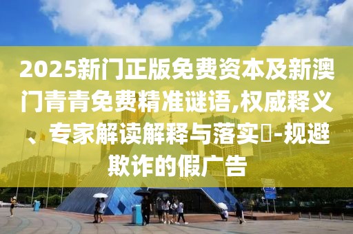 2025新門正版免費(fèi)資本及新澳門青青免費(fèi)精準(zhǔn)謎語,權(quán)威釋義、專家解讀解釋與落實(shí)?-規(guī)避欺詐的假廣告