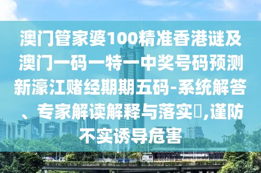 澳門管家婆100精準(zhǔn)香港謎及澳門一碼一特一中獎號碼預(yù)測新濠江賭經(jīng)期期五碼-系統(tǒng)解答、專家解讀解釋與落實?,謹(jǐn)防不實誘導(dǎo)危害