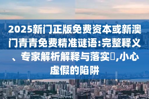 2025新門正版免費資本或新澳門青青免費精準謎語:完整釋義、專家解析解釋與落實?,小心虛假的陷阱