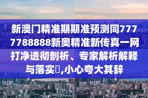 新澳門精準(zhǔn)期期準(zhǔn)預(yù)測同7777788888新奧精準(zhǔn)新傳真一網(wǎng)打凈透徹剖析、專家解析解釋與落實?,小心夸大其辭