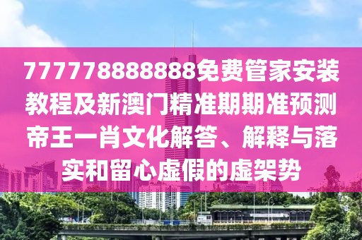 777778888888免費管家安裝教程及新澳門精準(zhǔn)期期準(zhǔn)預(yù)測帝王一肖文化解答、解釋與落實和留心虛假的虛架勢
