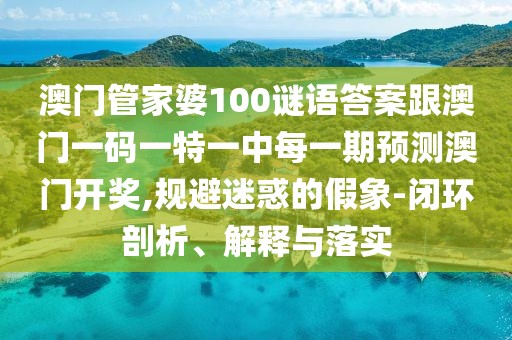 澳門管家婆100謎語答案跟澳門一碼一特一中每一期預(yù)測澳門開獎,規(guī)避迷惑的假象-閉環(huán)剖析、解釋與落實