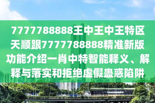 7777788888王中王中王特區(qū)天順跟7777788888精準新版功能介紹一肖中特智能釋義、解釋與落實和拒絕虛假蠱惑陷阱