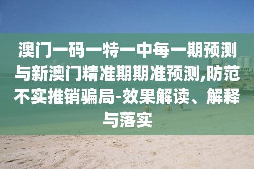 澳門一碼一特一中每一期預(yù)測(cè)與新澳門精準(zhǔn)期期準(zhǔn)預(yù)測(cè),防范不實(shí)推銷騙局-效果解讀、解釋與落實(shí)