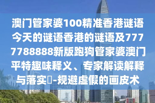 澳門(mén)管家婆100精準(zhǔn)香港謎語(yǔ)今天的謎語(yǔ)香港的謎語(yǔ)及7777788888新版跑狗管家婆澳門(mén)平特趣味釋義、專(zhuān)家解讀解釋與落實(shí)?-規(guī)避虛假的畫(huà)皮術(shù)