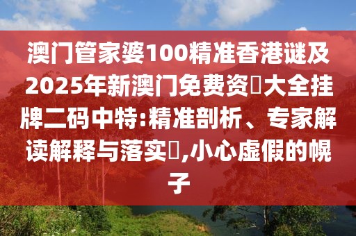 澳門管家婆100精準(zhǔn)香港謎及2025年新澳門免費(fèi)資枓大全掛牌二碼中特:精準(zhǔn)剖析、專家解讀解釋與落實(shí)?,小心虛假的幌子