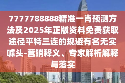 7777788888精準一肖預(yù)測方法及2025年正版資料免費獲取途徑平特三連的規(guī)避有名無實噱頭-營銷釋義、專家解析解釋與落實