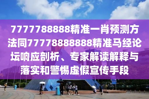 7777788888精準(zhǔn)一肖預(yù)測方法同77778888888精準(zhǔn)馬經(jīng)論壇響應(yīng)剖析、專家解讀解釋與落實和警惕虛假宣傳手段