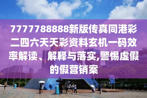7777788888新版?zhèn)髡嫱鄄识牧焯觳寿Y料玄機(jī)一碼效率解讀、解釋與落實(shí),警惕虛假的假營(yíng)銷案