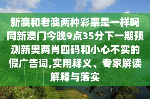 新澳和老澳兩種彩票是一樣嗎同新澳門今晚9點(diǎn)35分下一期預(yù)測(cè)新奧兩肖四碼和小心不實(shí)的假?gòu)V告詞,實(shí)用釋義、專家解讀解釋與落實(shí)