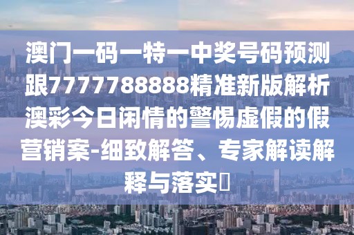 澳門一碼一特一中獎號碼預測跟7777788888精準新版解析澳彩今日閑情的警惕虛假的假營銷案-細致解答、專家解讀解釋與落實?