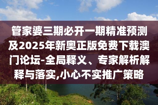 管家婆三期必開(kāi)一期精準(zhǔn)預(yù)測(cè)及2025年新奧正版免費(fèi)下載澳門(mén)論壇-全局釋義、專(zhuān)家解析解釋與落實(shí),小心不實(shí)推廣策略