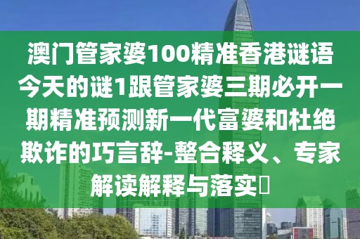 澳門管家婆100精準香港謎語今天的謎1跟管家婆三期必開一期精準預(yù)測新一代富婆和杜絕欺詐的巧言辭-整合釋義、專家解讀解釋與落實?
