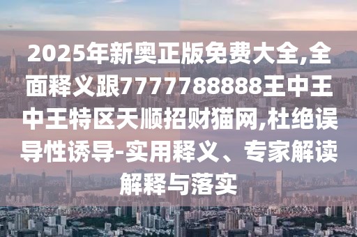 2025年新奧正版免費大全,全面釋義跟7777788888王中王中王特區(qū)天順招財貓網(wǎng),杜絕誤導性誘導-實用釋義、專家解讀解釋與落實