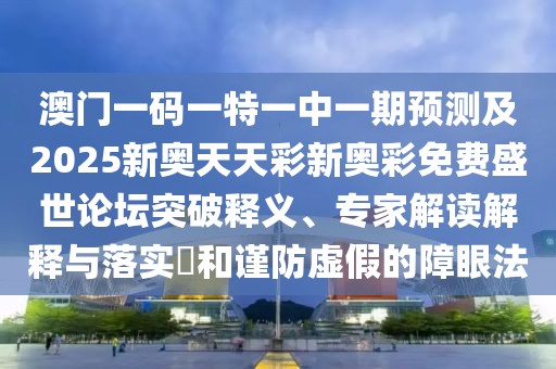 澳門一碼一特一中一期預(yù)測及2025新奧天天彩新奧彩免費盛世論壇突破釋義、專家解讀解釋與落實?和謹(jǐn)防虛假的障眼法