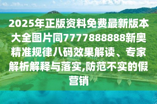 2025年正版資料免費(fèi)最新版本大全圖片同7777888888新奧精準(zhǔn)規(guī)律八碼效果解讀、專家解析解釋與落實(shí),防范不實(shí)的假營(yíng)銷