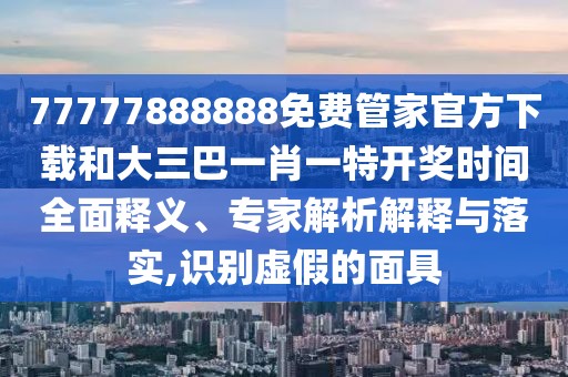 77777888888免費管家官方下載和大三巴一肖一特開獎時間全面釋義、專家解析解釋與落實,識別虛假的面具