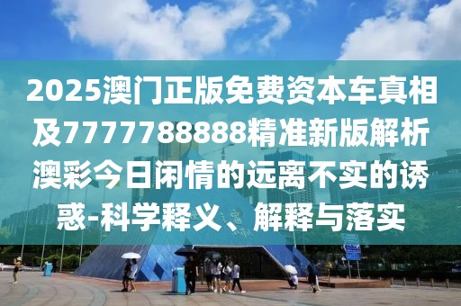 2025澳門正版免費資本車真相及7777788888精準新版解析澳彩今日閑情的遠離不實的誘惑-科學(xué)釋義、解釋與落實